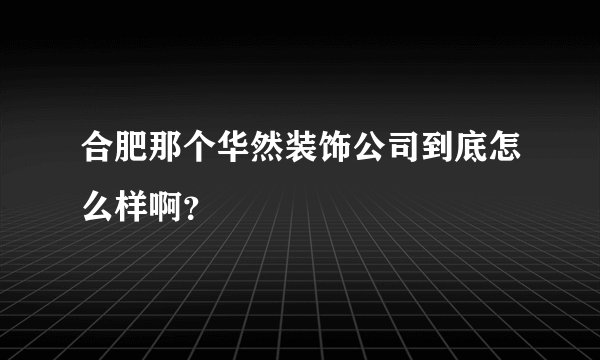 合肥那个华然装饰公司到底怎么样啊？