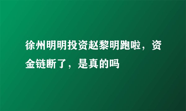 徐州明明投资赵黎明跑啦,资金链断了,是真的吗