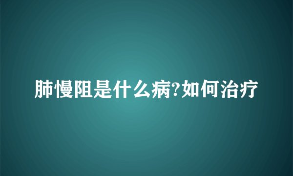 肺慢阻是什么病?如何治疗