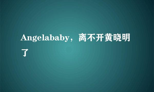 Angelababy，离不开黄晓明了