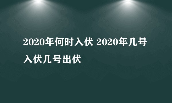 2020年何时入伏 2020年几号入伏几号出伏