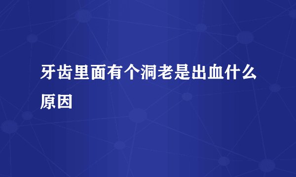 牙齿里面有个洞老是出血什么原因