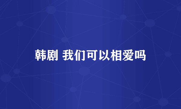 韩剧 我们可以相爱吗