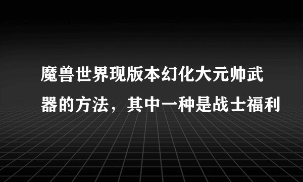 魔兽世界现版本幻化大元帅武器的方法,其中一种是战士福利
