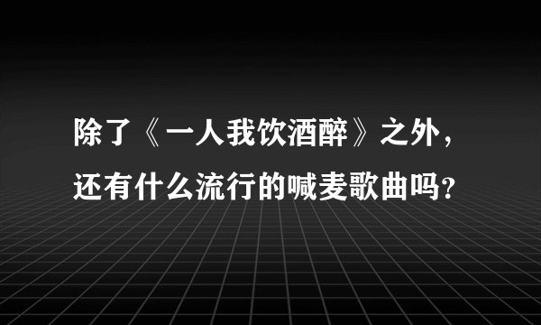 除了《一人我饮酒醉》之外，还有什么流行的喊麦歌曲吗？