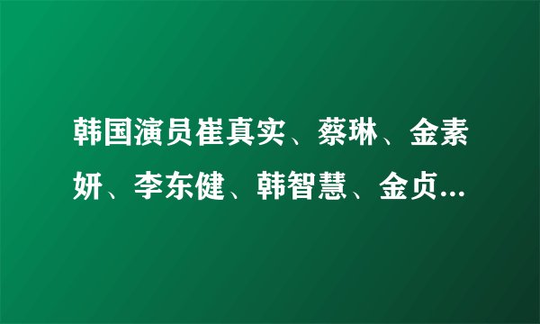 韩国演员崔真实、蔡琳、金素妍、李东健、韩智慧、金贞恩的近况？