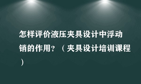 怎样评价液压夹具设计中浮动销的作用?(夹具设计培训课程)