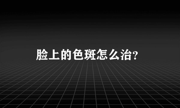 脸上的色斑怎么治？