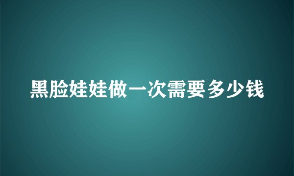 黑脸娃娃做一次需要多少钱