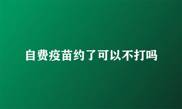 自费疫苗约了可以不打吗