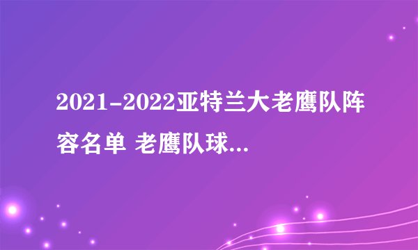 2021-2022亚特兰大老鹰队阵容名单 老鹰队球员名单 2022年nba老鹰阵容名单