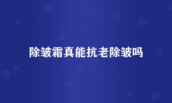 除皱霜真能抗老除皱吗