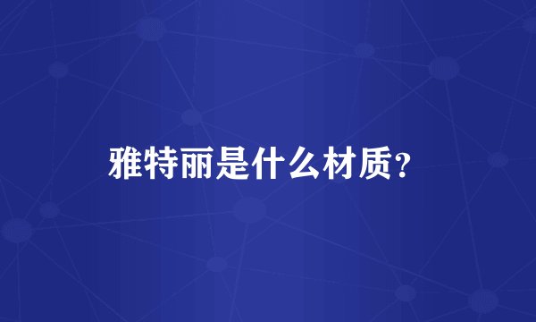 雅特丽是什么材质？