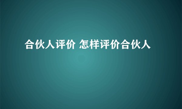 合伙人评价 怎样评价合伙人