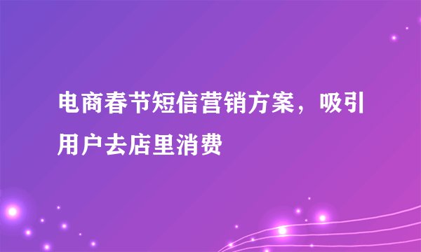 电商春节短信营销方案，吸引用户去店里消费
