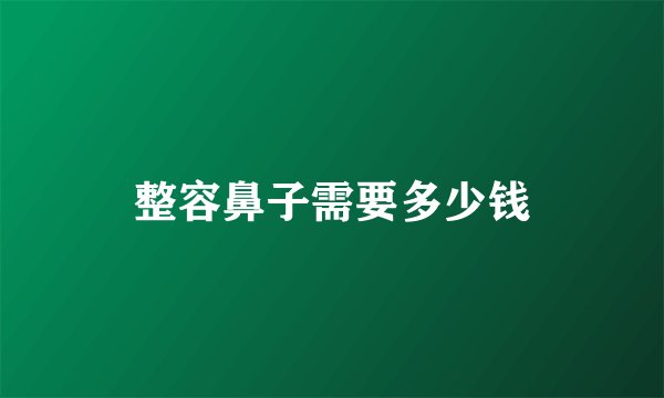 整容鼻子需要多少钱