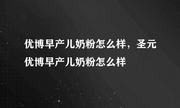 优博早产儿奶粉怎么样，圣元优博早产儿奶粉怎么样
