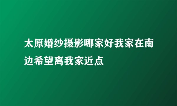 太原婚纱摄影哪家好我家在南边希望离我家近点