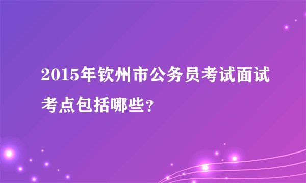 2015年钦州市公务员考试面试考点包括哪些?