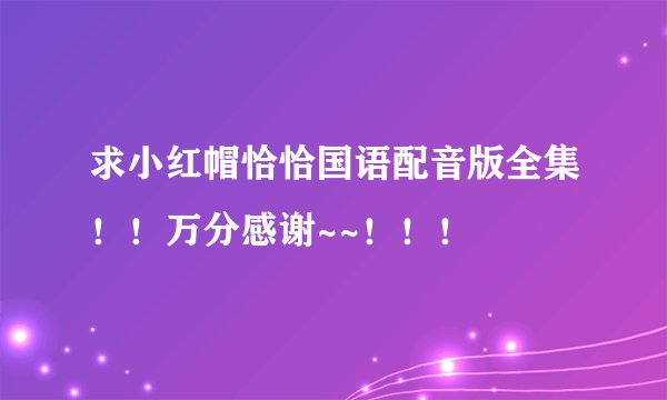 求小红帽恰恰国语配音版全集！！万分感谢~~！！！