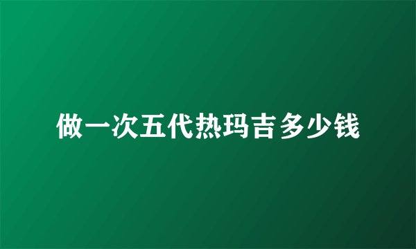做一次五代热玛吉多少钱