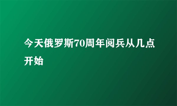 今天俄罗斯70周年阅兵从几点开始