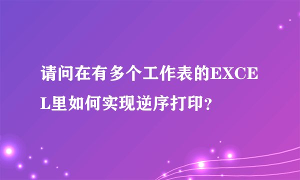 请问在有多个工作表的EXCEL里如何实现逆序打印?