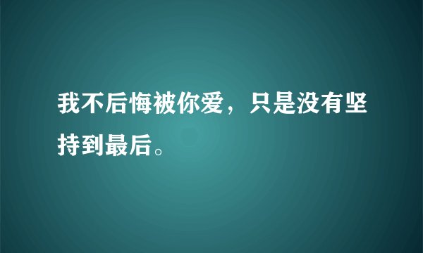 我不后悔被你爱，只是没有坚持到最后。