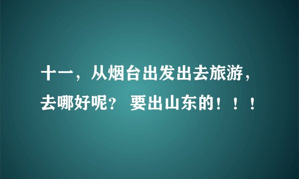 十一，从烟台出发出去旅游，去哪好呢？ 要出山东的！！！