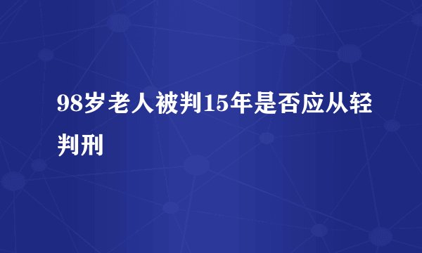 98岁老人被判15年是否应从轻判刑