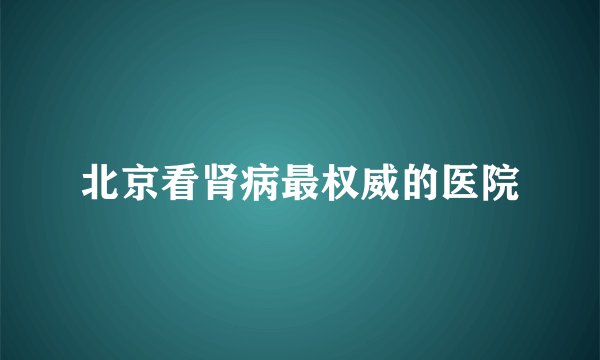 北京看肾病最权威的医院