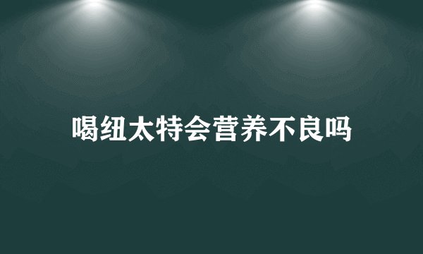 喝纽太特会营养不良吗