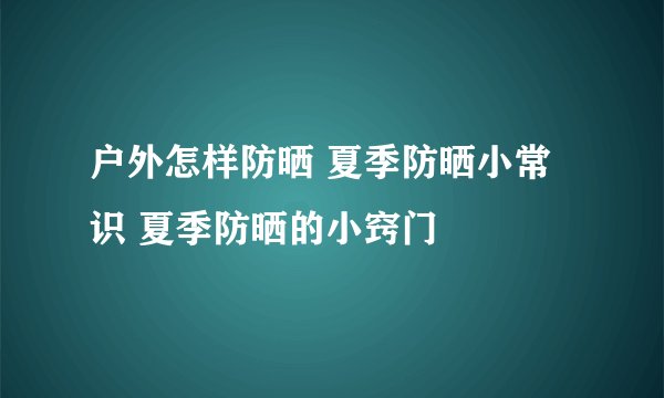 户外怎样防晒 夏季防晒小常识 夏季防晒的小窍门