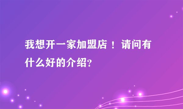 我想开一家加盟店 ！请问有什么好的介绍？