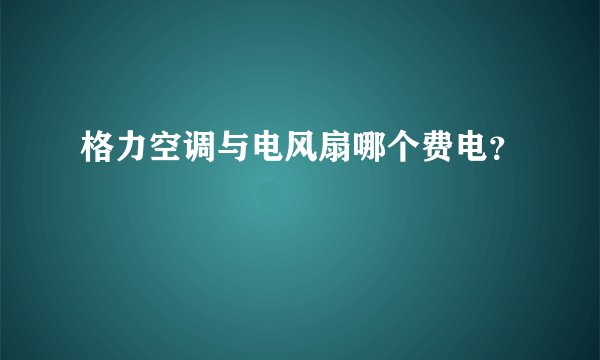 格力空调与电风扇哪个费电？
