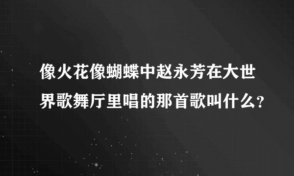 像火花像蝴蝶中赵永芳在大世界歌舞厅里唱的那首歌叫什么？