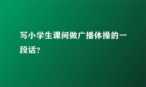 写小学生课间做广播体操的一段话？