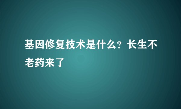 基因修复技术是什么？长生不老药来了