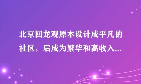 北京回龙观原本设计成平凡的社区，后成为繁华和高收入居民聚集地