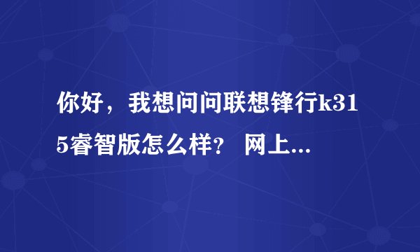 你好，我想问问联想锋行k315睿智版怎么样？ 网上大都是一片骂声，说不...