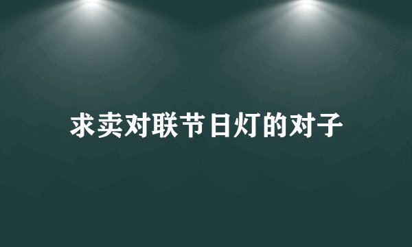 求卖对联节日灯的对子