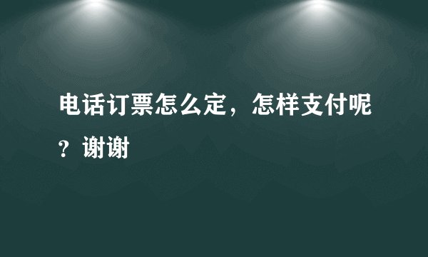 电话订票怎么定，怎样支付呢？谢谢