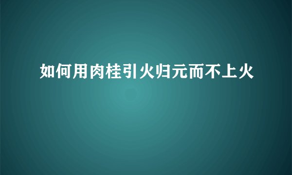 如何用肉桂引火归元而不上火