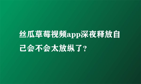 丝瓜草莓视频app深夜释放自己会不会太放纵了?