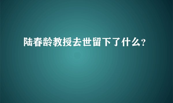 陆春龄教授去世留下了什么？