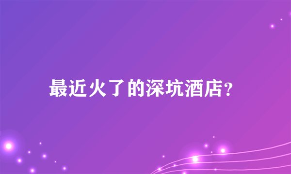 最近火了的深坑酒店？