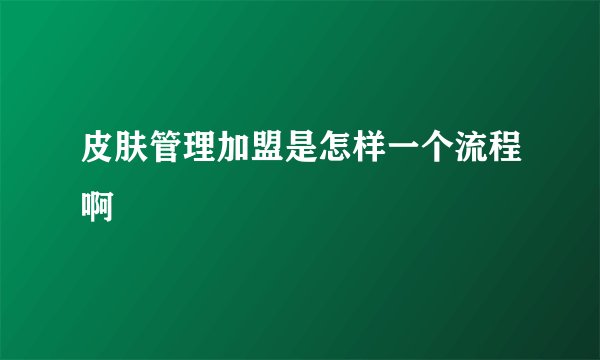 皮肤管理加盟是怎样一个流程啊