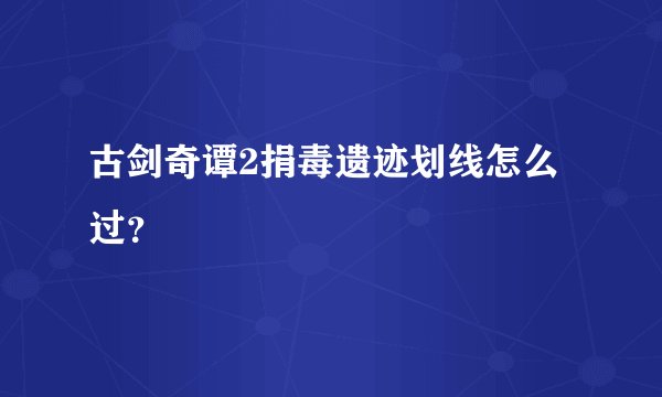 古剑奇谭2捐毒遗迹划线怎么过？