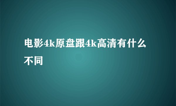 电影4k原盘跟4k高清有什么不同