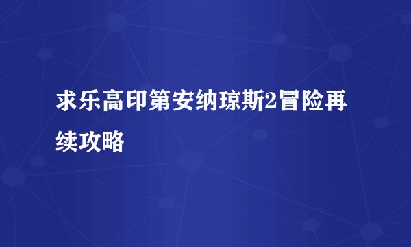 求乐高印第安纳琼斯2冒险再续攻略